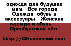 одежда для будущих мам - Все города Одежда, обувь и аксессуары » Женская одежда и обувь   . Оренбургская обл.